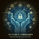 The Future of Cybersecurity: Trends and Predictions for the Next Decade